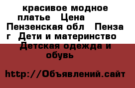 красивое модное платье › Цена ­ 350 - Пензенская обл., Пенза г. Дети и материнство » Детская одежда и обувь   